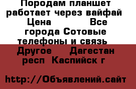 Породам планшет работает через вайфай › Цена ­ 5 000 - Все города Сотовые телефоны и связь » Другое   . Дагестан респ.,Каспийск г.